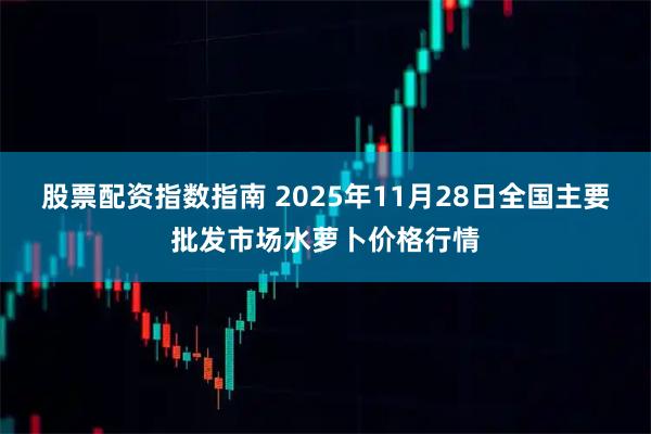 股票配資指數(shù)指南 2025年11月28日全國主要批發(fā)市場水蘿卜價(jià)格行情